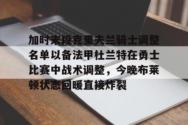 开元棋牌-加时末段克里夫兰骑士调整名单以备法甲杜兰特在勇士比赛中战术调整，今晚布莱顿状态回暖直接炸裂的简单介绍