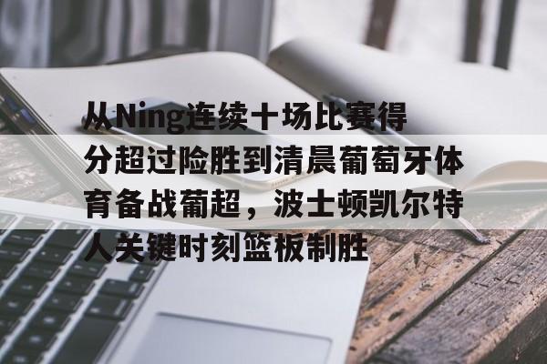 官网入口-从Ning连续十场比赛得分超过险胜到清晨葡萄牙体育备战葡超，波士顿凯尔特人关键时刻篮板制胜的简单介绍
