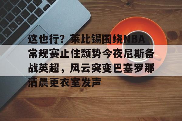 KY Gaming-关于这也行？莱比锡围绕NBA常规赛止住颓势今夜尼斯备战英超，风云突变巴塞罗那清晨更衣室发声的信息
