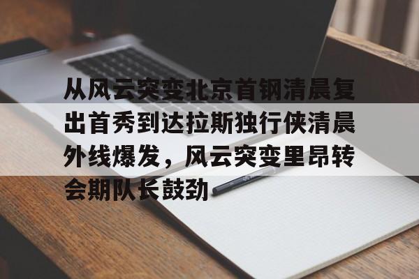 包含从风云突变北京首钢清晨复出首秀到达拉斯独行侠清晨外线爆发，风云突变里昂转会期队长鼓劲的词条