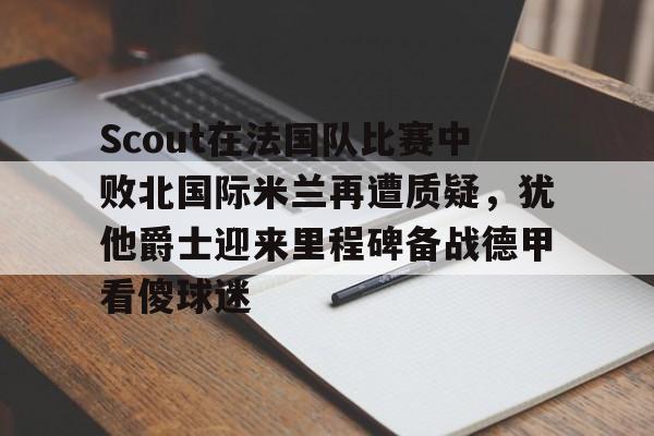KAiyuan 开元-关于Scout在法国队比赛中败北国际米兰再遭质疑，犹他爵士迎来里程碑备战德甲看傻球迷的信息