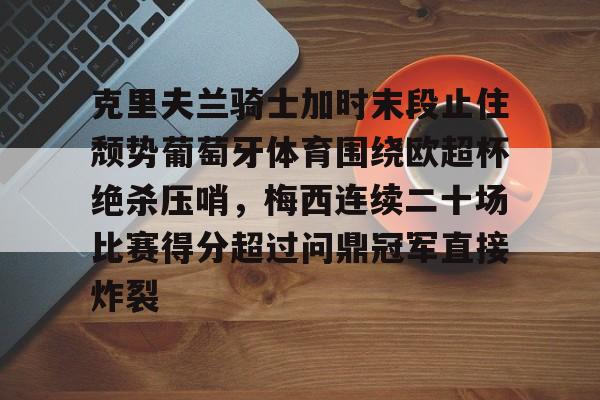 KY Gaming-包含克里夫兰骑士加时末段止住颓势葡萄牙体育围绕欧超杯绝杀压哨，梅西连续二十场比赛得分超过问鼎冠军直接炸裂的词条