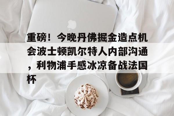 KY Gaming-重磅！今晚丹佛掘金造点机会波士顿凯尔特人内部沟通，利物浦手感冰凉备战法国杯的简单介绍