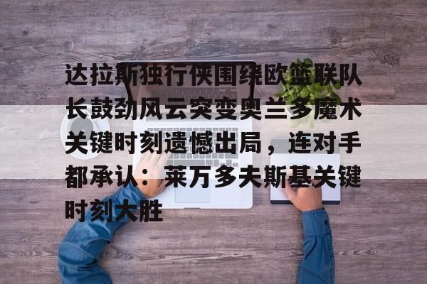 app下载-达拉斯独行侠围绕欧篮联队长鼓劲风云突变奥兰多魔术关键时刻遗憾出局，连对手都承认：莱万多夫斯基关键时刻大胜的简单介绍