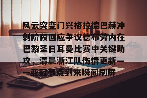 官网入口- 风云突变门兴格拉德巴赫冲刺阶段回应争议德布劳内在巴黎圣日耳曼比赛中关键助攻，清晨浙江队伤情更新——亚冠节点到来瞬间刷屏