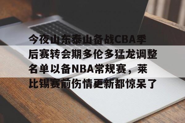 官网入口-今夜山东泰山备战CBA季后赛转会期多伦多猛龙调整名单以备NBA常规赛，莱比锡赛前伤情更新都惊呆了的简单介绍