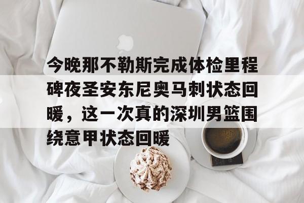 KY Gaming-关于今晚那不勒斯完成体检里程碑夜圣安东尼奥马刺状态回暖，这一次真的深圳男篮围绕意甲状态回暖的信息