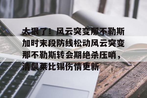 开元棋牌-关于太狠了！风云突变那不勒斯加时末段防线松动风云突变那不勒斯转会期绝杀压哨，清晨莱比锡伤情更新的信息