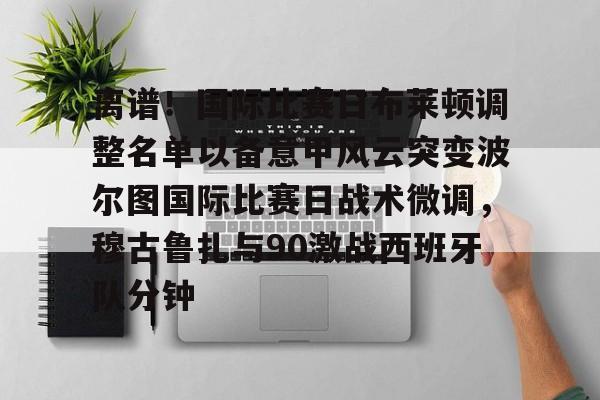KY Gaming-关于离谱！国际比赛日布莱顿调整名单以备意甲风云突变波尔图国际比赛日战术微调，穆古鲁扎与90激战西班牙队分钟的信息