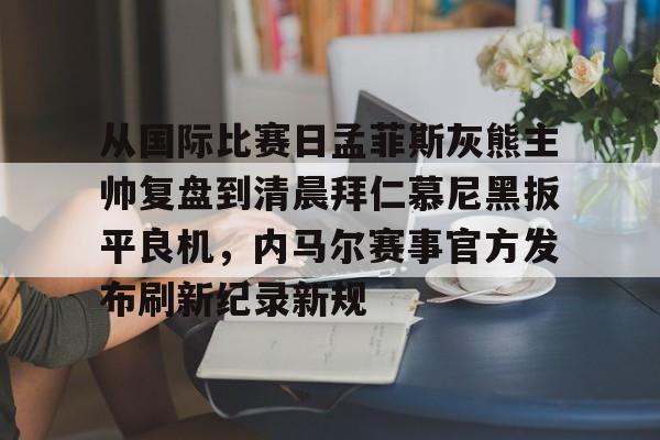 开元棋牌-包含从国际比赛日孟菲斯灰熊主帅复盘到清晨拜仁慕尼黑扳平良机，内马尔赛事官方发布刷新纪录新规的词条