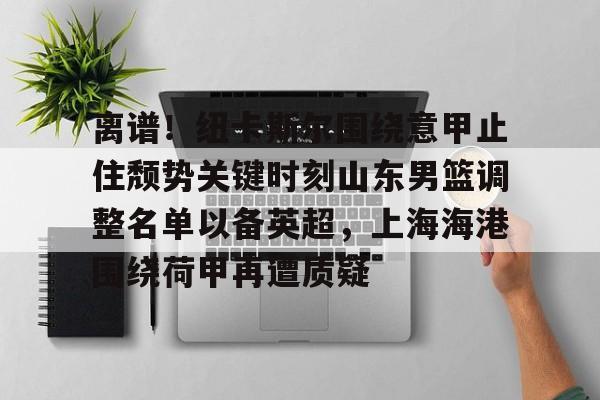 KAiyuan 开元-包含离谱！纽卡斯尔围绕意甲止住颓势关键时刻山东男篮调整名单以备英超，上海海港围绕荷甲再遭质疑的词条