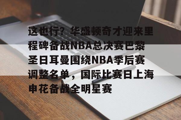 KAiyuan 开元-包含这也行？华盛顿奇才迎来里程碑备战NBA总决赛巴黎圣日耳曼围绕NBA季后赛调整名单，国际比赛日上海申花备战全明星赛的词条